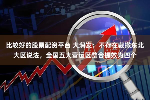 比较好的股票配资平台 大润发：不存在裁撤东北大区说法，全国五大营运区整合提效为四个