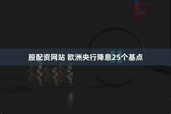 股配资网站 欧洲央行降息25个基点