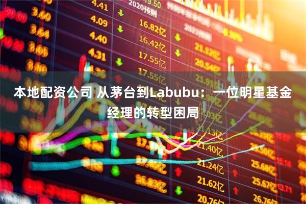 本地配资公司 从茅台到Labubu：一位明星基金经理的转型困局
