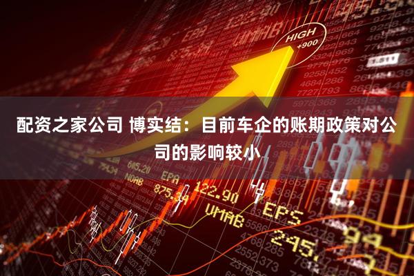 配资之家公司 博实结：目前车企的账期政策对公司的影响较小
