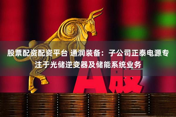 股票配资配资平台 通润装备：子公司正泰电源专注于光储逆变器及储能系统业务