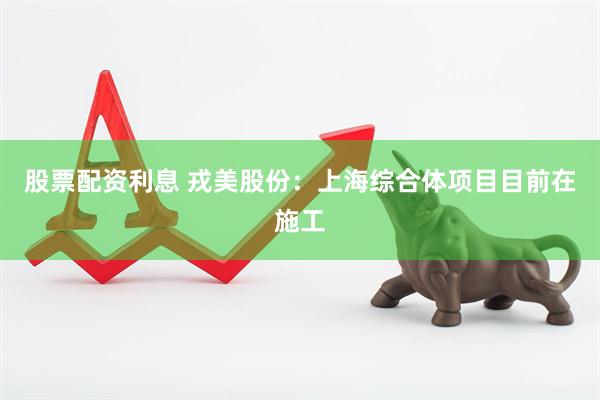 股票配资利息 戎美股份：上海综合体项目目前在施工