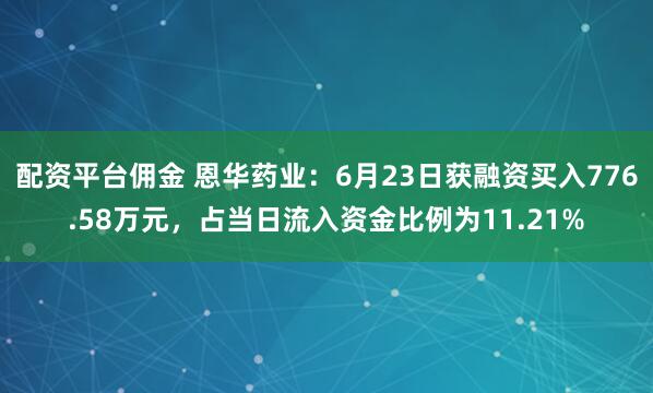 配资平台佣金 恩华药业：6月23日获融资买入776.58万元，占当日流入资金比例为11.21%