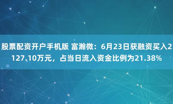 股票配资开户手机版 富瀚微：6月23日获融资买入2127.10万元，占当日流入资金比例为21.38%