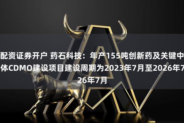 配资证券开户 药石科技：年产155吨创新药及关键中间体CDMO建设项目建设周期为2023年7月至2026年7月