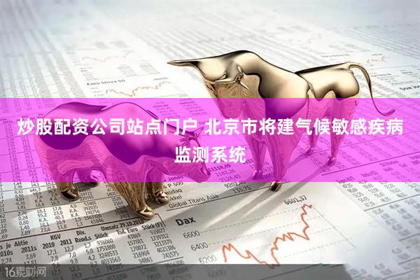 炒股配资公司站点门户 北京市将建气候敏感疾病监测系统