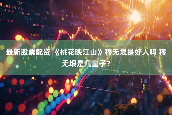 最新股票配资 《桃花映江山》穆无垠是好人吗 穆无垠是几皇子？