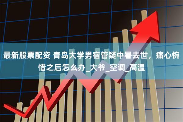 最新股票配资 青岛大学男宿管疑中暑去世，痛心惋惜之后怎么办_大爷_空调_高温