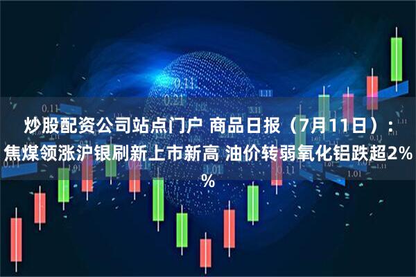 炒股配资公司站点门户 商品日报（7月11日）：焦煤领涨沪银刷新上市新高 油价转弱氧化铝跌超2%