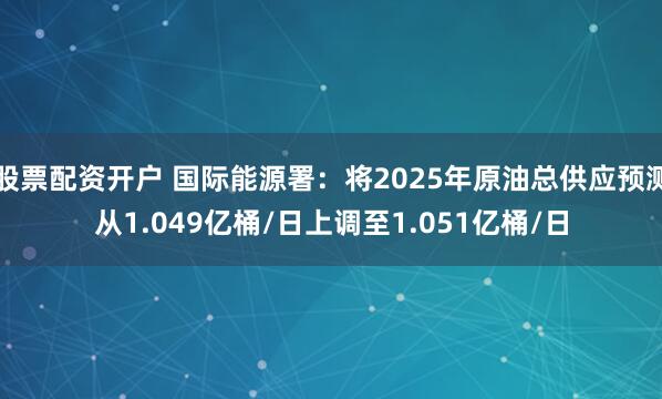 股票配资开户 国际能源署：将2025年原油总供应预测从1.049亿桶/日上调至1.051亿桶/日