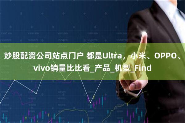 炒股配资公司站点门户 都是Ultra，小米、OPPO、vivo销量比比看_产品_机型_Find