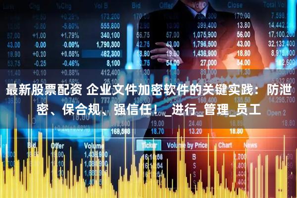 最新股票配资 企业文件加密软件的关键实践：防泄密、保合规、强信任！_进行_管理_员工