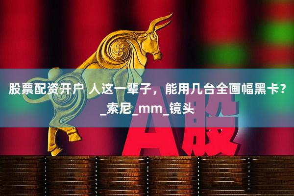 股票配资开户 人这一辈子，能用几台全画幅黑卡？_索尼_mm_镜头