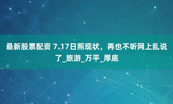 最新股票配资 7.17日照现状，再也不听网上乱说了_旅游_万平_厚底