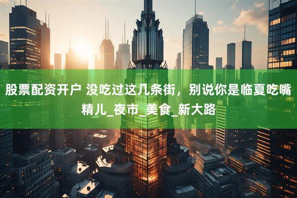 股票配资开户 没吃过这几条街，别说你是临夏吃嘴精儿_夜市_美食_新大路
