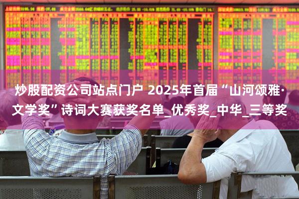 炒股配资公司站点门户 2025年首届“山河颂雅·文学奖”诗词大赛获奖名单_优秀奖_中华_三等奖