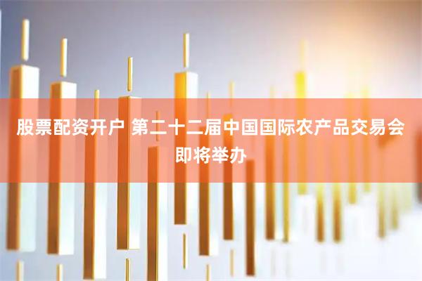 股票配资开户 第二十二届中国国际农产品交易会即将举办