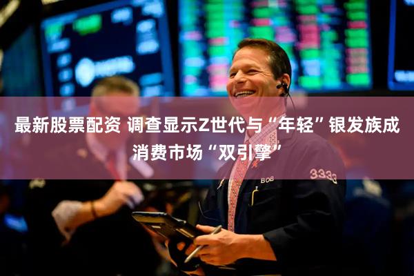 最新股票配资 调查显示Z世代与“年轻”银发族成消费市场“双引擎”