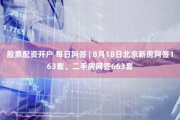 股票配资开户 每日网签 | 8月18日北京新房网签163套、二手房网签663套