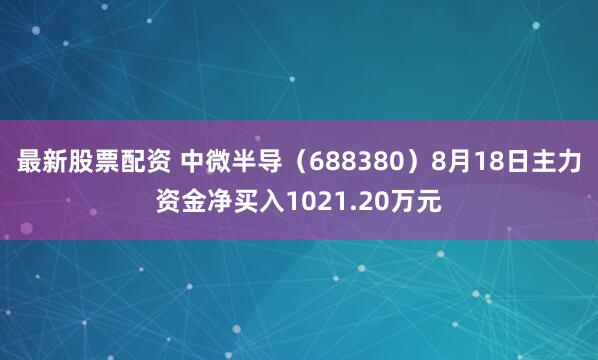 最新股票配资 中微半导（688380）8月18日主力资金净买入1021.20万元