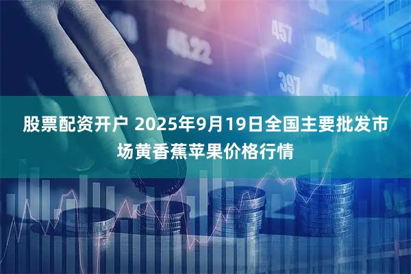 股票配资开户 2025年9月19日全国主要批发市场黄香蕉苹果价格行情