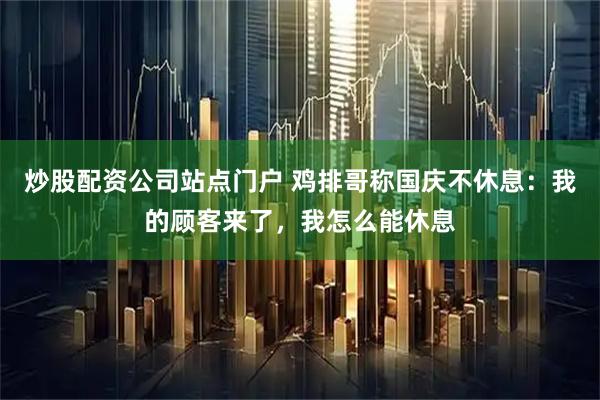 炒股配资公司站点门户 鸡排哥称国庆不休息：我的顾客来了，我怎么能休息
