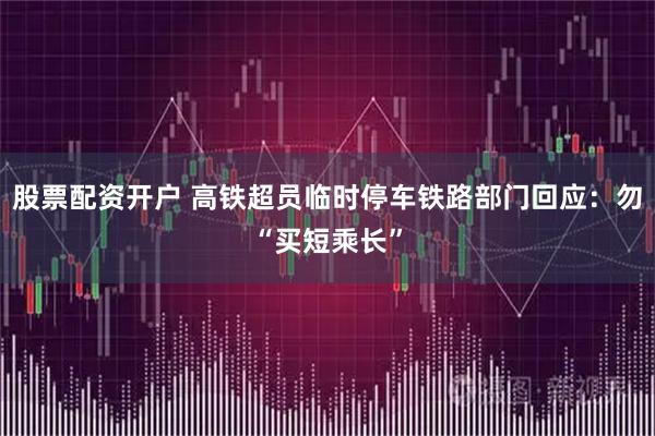 股票配资开户 高铁超员临时停车铁路部门回应：勿“买短乘长”