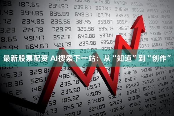 最新股票配资 AI搜索下一站：从“知道”到“创作”