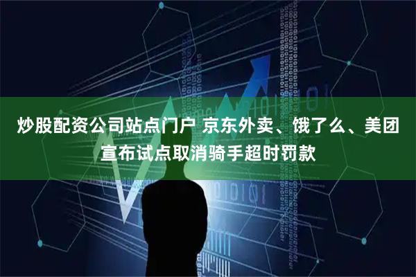炒股配资公司站点门户 京东外卖、饿了么、美团宣布试点取消骑手超时罚款