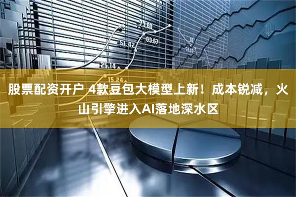 股票配资开户 4款豆包大模型上新！成本锐减，火山引擎进入AI落地深水区