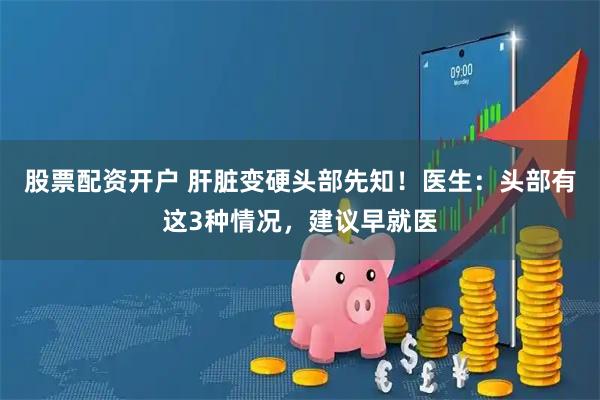 股票配资开户 肝脏变硬头部先知!医生:头部有这3种情况,建议早就医