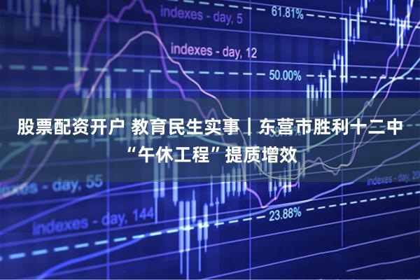 股票配资开户 教育民生实事|东营市胜利十二中“午休工程”提质增效