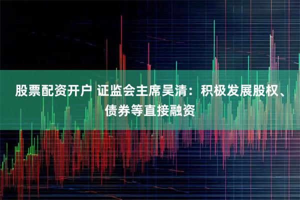 股票配资开户 证监会主席吴清：积极发展股权、债券等直接融资
