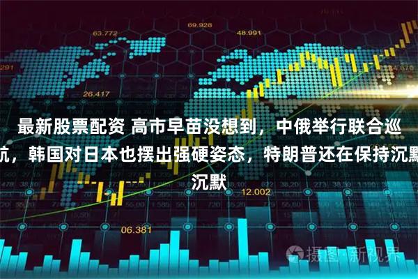 最新股票配资 高市早苗没想到,中俄举行联合巡航,韩国对日本也摆出强硬姿态,特朗普还在保持沉默
