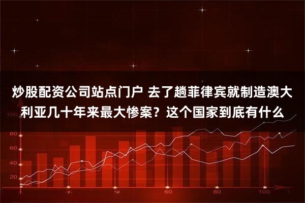 炒股配资公司站点门户 去了趟菲律宾就制造澳大利亚几十年来最大惨案?这个国家到底有什么