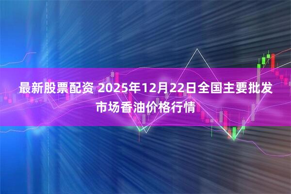 最新股票配资 2025年12月22日全国主要批发市场香油价格行情
