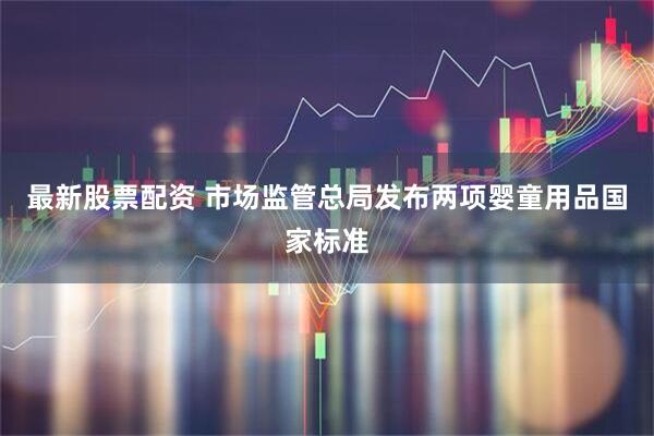 最新股票配资 市场监管总局发布两项婴童用品国家标准