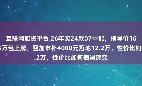 互联网配资平台 26年买24款07中配，指导价16.98万优惠5万包上牌，叠加市补4000元落地12.2万，性价比如何值得深究