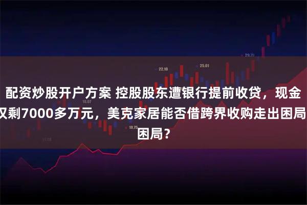 配资炒股开户方案 控股股东遭银行提前收贷,现金仅剩7000多万元,美克家居能否借跨界收购走出困局?
