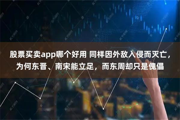 股票买卖app哪个好用 同样因外敌入侵而灭亡，为何东晋、南宋能立足，而东周却只是傀儡