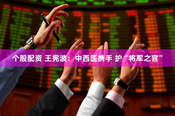个股配资 王宪波：中西医携手 护“将军之官”