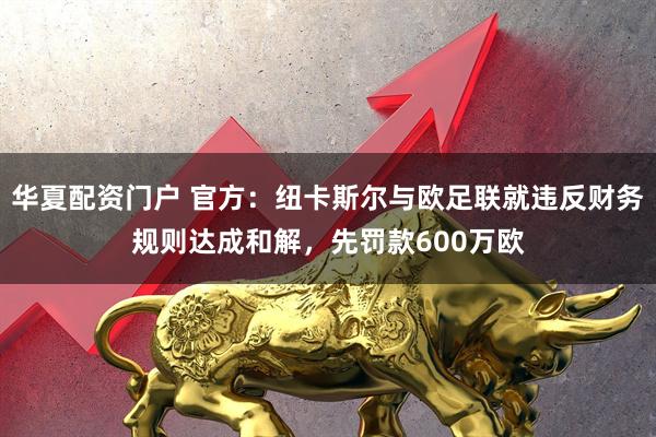 华夏配资门户 官方：纽卡斯尔与欧足联就违反财务规则达成和解，先罚款600万欧