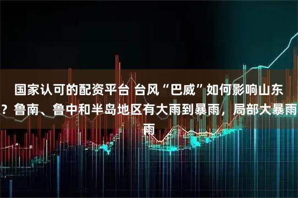 国家认可的配资平台 台风“巴威”如何影响山东？鲁南、鲁中和半岛地区有大雨到暴雨，局部大暴雨