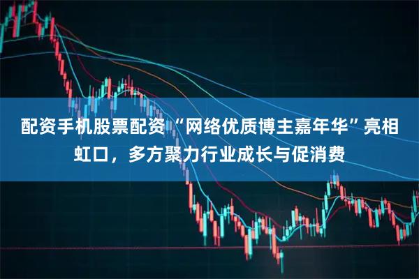 配资手机股票配资 “网络优质博主嘉年华”亮相虹口,多方聚力行业成长与促消费