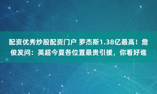 配资优秀炒股配资门户 罗杰斯1.38亿最高！詹俊发问：英超今夏各位置最贵引援，你看好谁