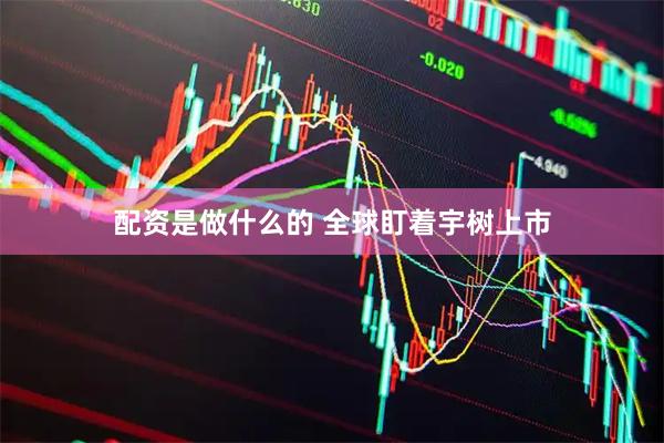 配资是做什么的 全球盯着宇树上市