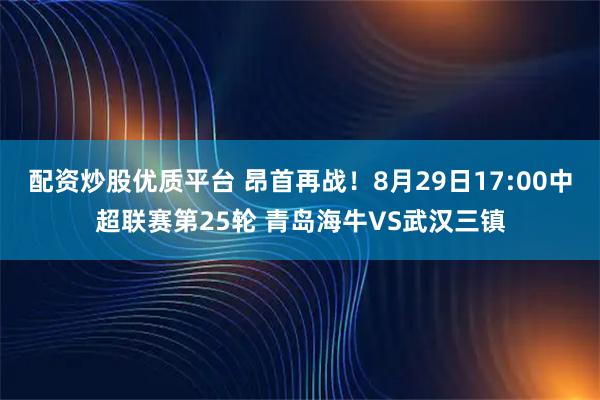 配资炒股优质平台 昂首再战！8月29日17:00中超联赛第25轮 青岛海牛VS武汉三镇