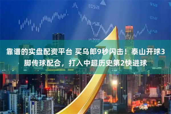 靠谱的实盘配资平台 买乌郎9秒闪击！泰山开球3脚传球配合，打入中超历史第2快进球