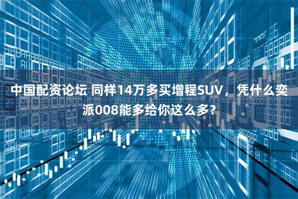 中国配资论坛 同样14万多买增程SUV，凭什么奕派008能多给你这么多？