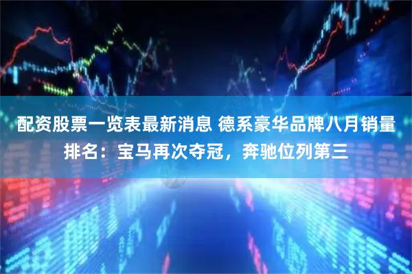 配资股票一览表最新消息 德系豪华品牌八月销量排名：宝马再次夺冠，奔驰位列第三